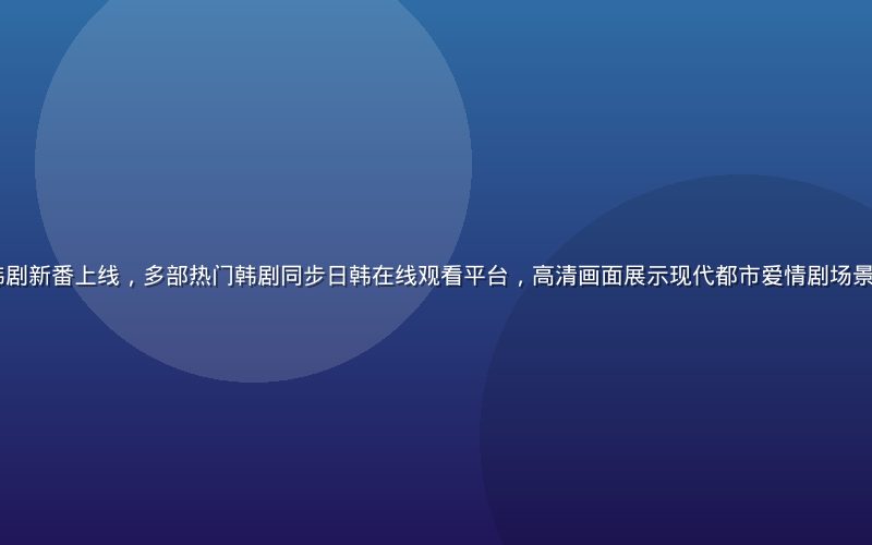 2026年夏季韩剧新番上线，多部热门韩剧同步日韩在线观看平台，高清画面展示现代都市爱情剧场景，暖色调精致感强